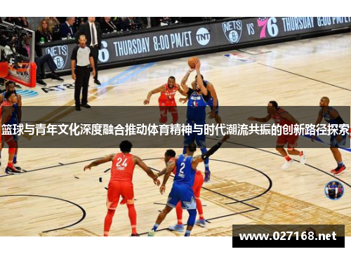 篮球与青年文化深度融合推动体育精神与时代潮流共振的创新路径探索 篮球与青年文化深度融合推动体育精神与时代潮流共振的创新路径探索