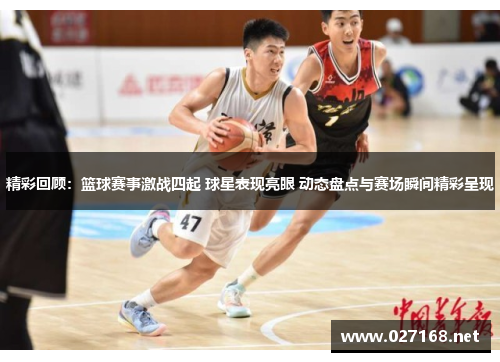 精彩回顾:篮球赛事激战四起 球星表现亮眼 动态盘点与赛场瞬间精彩呈现 精彩回顾:篮球赛事激战四起 球星表现亮眼 动态盘点与赛场瞬间精彩呈现