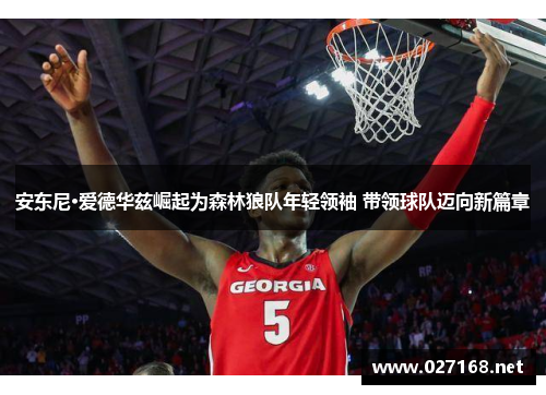 安东尼·爱德华兹崛起为森林狼队年轻领袖 带领球队迈向新篇章 安东尼·爱德华兹崛起为森林狼队年轻领袖 带领球队迈向新篇章