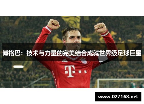 博格巴:技术与力量的完美结合成就世界级足球巨星 博格巴:技术与力量的完美结合成就世界级足球巨星
