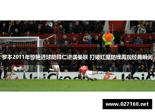 罗本2011年惊艳进球助拜仁逆袭曼联 打破红魔防线再现经典瞬间 罗本2011年惊艳进球助拜仁逆袭曼联 打破红魔防线再现经典瞬间