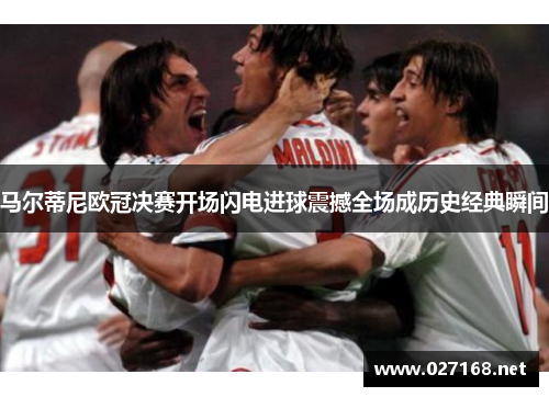 马尔蒂尼欧冠决赛开场闪电进球震撼全场成历史经典瞬间 马尔蒂尼欧冠决赛开场闪电进球震撼全场成历史经典瞬间