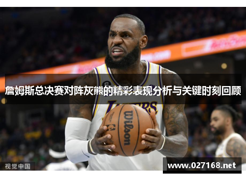 詹姆斯总决赛对阵灰熊的精彩表现分析与关键时刻回顾 詹姆斯总决赛对阵灰熊的精彩表现分析与关键时刻回顾
