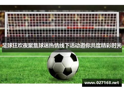 足球狂欢夜聚集球迷热情线下活动邀你共度精彩时光 足球狂欢夜聚集球迷热情线下活动邀你共度精彩时光