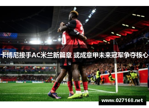卡博尼接手AC米兰新篇章 或成意甲未来冠军争夺核心