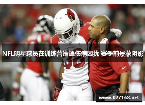 NFL明星球员在训练营遭遇伤病困扰 赛季前景蒙阴影 NFL明星球员在训练营遭遇伤病困扰 赛季前景蒙阴影