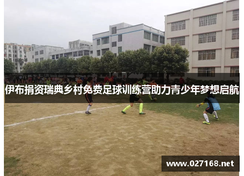 伊布捐资瑞典乡村免费足球训练营助力青少年梦想启航