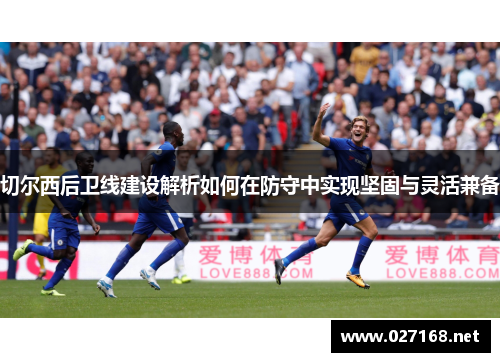 切尔西后卫线建设解析如何在防守中实现坚固与灵活兼备 切尔西后卫线建设解析如何在防守中实现坚固与灵活兼备