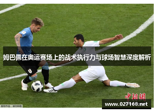 姆巴佩在奥运赛场上的战术执行力与球场智慧深度解析 姆巴佩在奥运赛场上的战术执行力与球场智慧深度解析