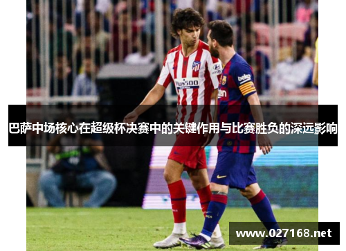 巴萨中场核心在超级杯决赛中的关键作用与比赛胜负的深远影响 巴萨中场核心在超级杯决赛中的关键作用与比赛胜负的深远影响