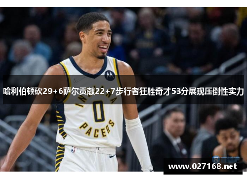 哈利伯顿砍29+6萨尔贡献22+7步行者狂胜奇才53分展现压倒性实力 哈利伯顿砍29+6萨尔贡献22+7步行者狂胜奇才53分展现压倒性实力