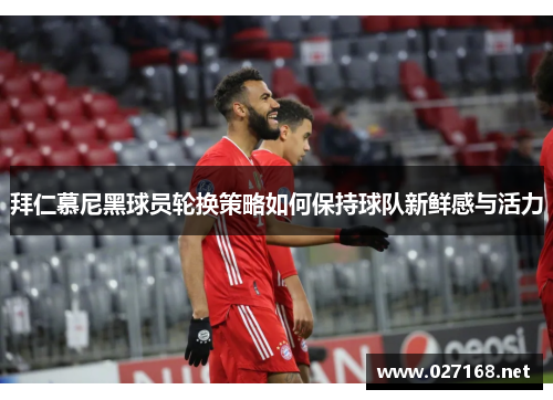 拜仁慕尼黑球员轮换策略如何保持球队新鲜感与活力 拜仁慕尼黑球员轮换策略如何保持球队新鲜感与活力