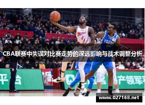 CBA联赛中失误对比赛走势的深远影响与战术调整分析 CBA联赛中失误对比赛走势的深远影响与战术调整分析