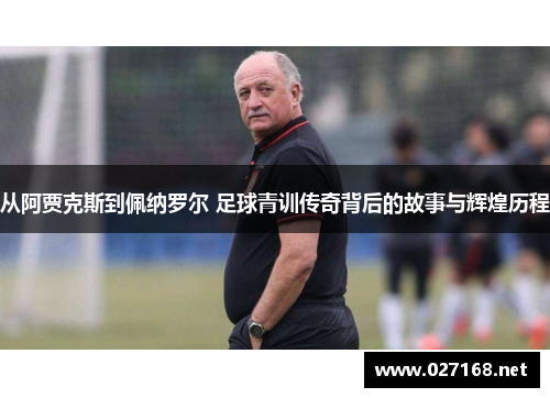 从阿贾克斯到佩纳罗尔 足球青训传奇背后的故事与辉煌历程