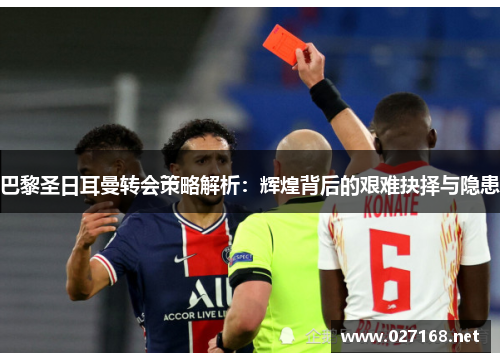 巴黎圣日耳曼转会策略解析:辉煌背后的艰难抉择与隐患 巴黎圣日耳曼转会策略解析:辉煌背后的艰难抉择与隐患