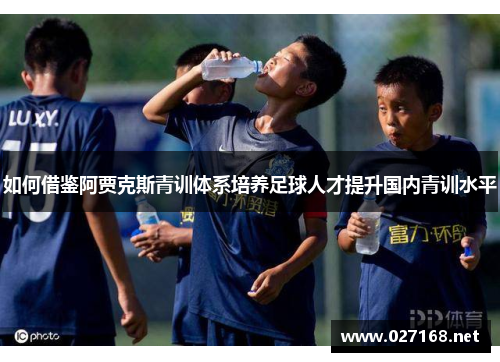 如何借鉴阿贾克斯青训体系培养足球人才提升国内青训水平 如何借鉴阿贾克斯青训体系培养足球人才提升国内青训水平