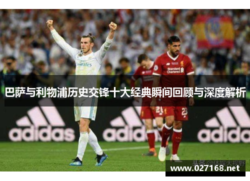 巴萨与利物浦历史交锋十大经典瞬间回顾与深度解析