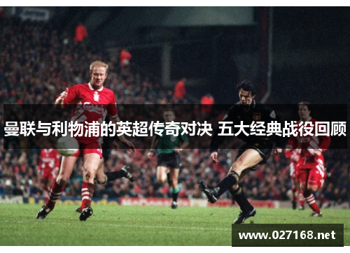 曼联与利物浦的英超传奇对决 五大经典战役回顾 曼联与利物浦的英超传奇对决 五大经典战役回顾