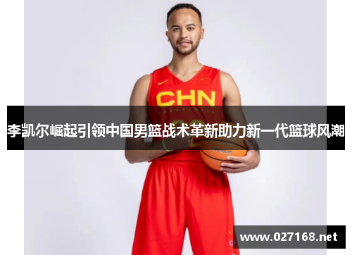 李凯尔崛起引领中国男篮战术革新助力新一代篮球风潮 李凯尔崛起引领中国男篮战术革新助力新一代篮球风潮