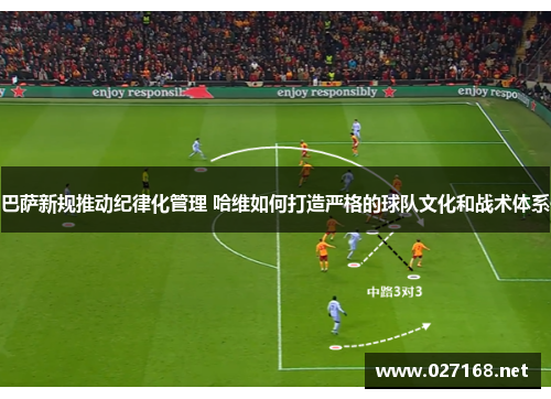 巴萨新规推动纪律化管理 哈维如何打造严格的球队文化和战术体系 巴萨新规推动纪律化管理 哈维如何打造严格的球队文化和战术体系