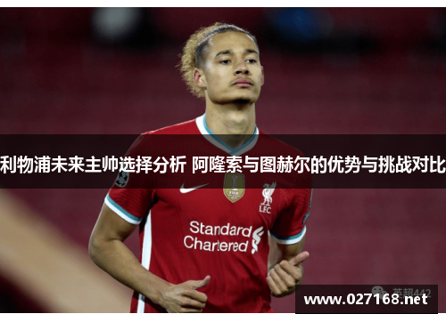 利物浦未来主帅选择分析 阿隆索与图赫尔的优势与挑战对比