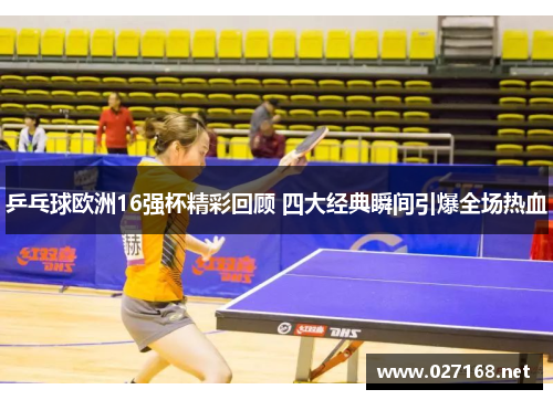 乒乓球欧洲16强杯精彩回顾 四大经典瞬间引爆全场热血