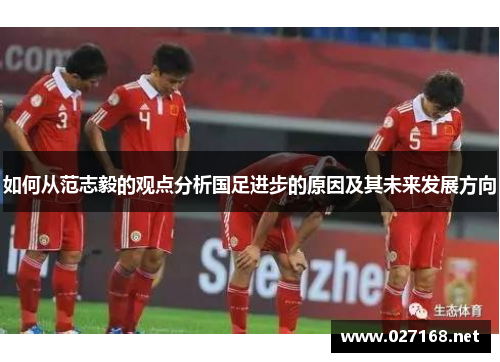 如何从范志毅的观点分析国足进步的原因及其未来发展方向 如何从范志毅的观点分析国足进步的原因及其未来发展方向