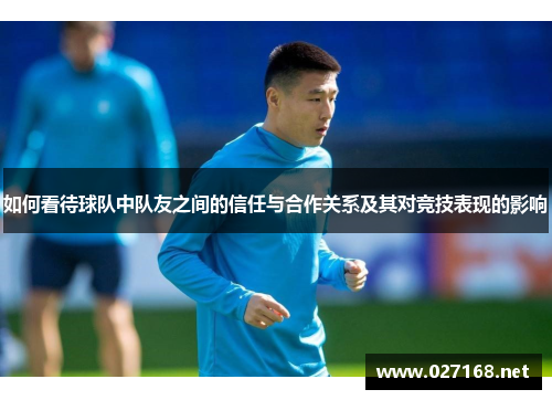 如何看待球队中队友之间的信任与合作关系及其对竞技表现的影响 如何看待球队中队友之间的信任与合作关系及其对竞技表现的影响