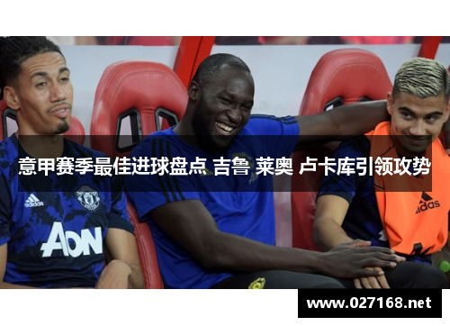 意甲赛季最佳进球盘点 吉鲁 莱奥 卢卡库引领攻势 意甲赛季最佳进球盘点 吉鲁 莱奥 卢卡库引领攻势