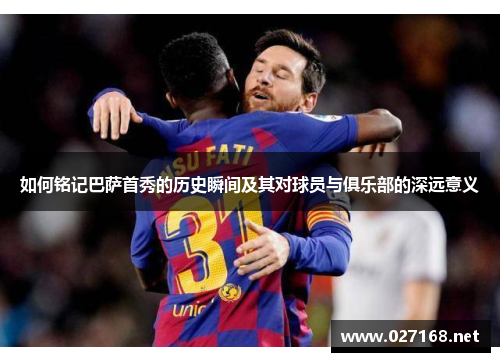 如何铭记巴萨首秀的历史瞬间及其对球员与俱乐部的深远意义 如何铭记巴萨首秀的历史瞬间及其对球员与俱乐部的深远意义