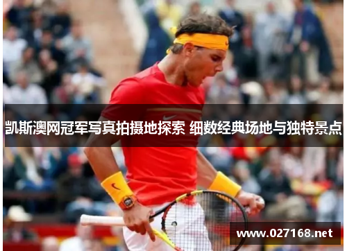 凯斯澳网冠军写真拍摄地探索 细数经典场地与独特景点