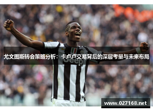 尤文图斯转会策略分析:卡卢卢交易背后的深层考量与未来布局 尤文图斯转会策略分析:卡卢卢交易背后的深层考量与未来布局