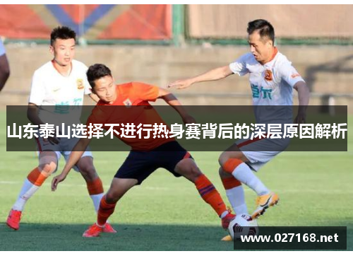 山东泰山选择不进行热身赛背后的深层原因解析