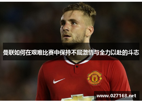 曼联如何在艰难比赛中保持不屈激情与全力以赴的斗志