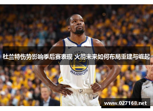 杜兰特伤势影响季后赛表现 火箭未来如何布局重建与崛起 杜兰特伤势影响季后赛表现 火箭未来如何布局重建与崛起