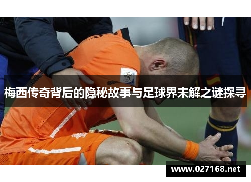 梅西传奇背后的隐秘故事与足球界未解之谜探寻