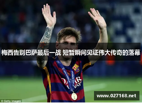 梅西告别巴萨最后一战 短暂瞬间见证伟大传奇的落幕 梅西告别巴萨最后一战 短暂瞬间见证伟大传奇的落幕