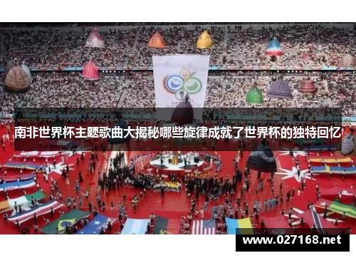 南非世界杯主题歌曲大揭秘哪些旋律成就了世界杯的独特回忆 南非世界杯主题歌曲大揭秘哪些旋律成就了世界杯的独特回忆