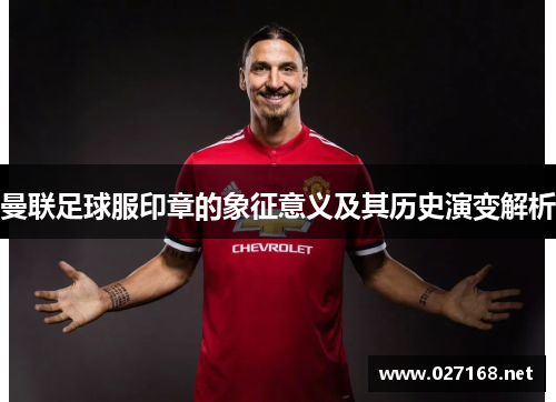 曼联足球服印章的象征意义及其历史演变解析 曼联足球服印章的象征意义及其历史演变解析