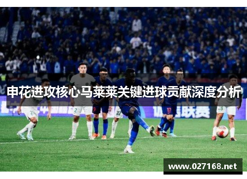申花进攻核心马莱莱关键进球贡献深度分析 申花进攻核心马莱莱关键进球贡献深度分析