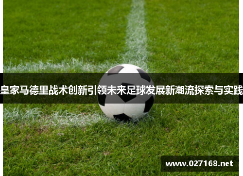 皇家马德里战术创新引领未来足球发展新潮流探索与实践 皇家马德里战术创新引领未来足球发展新潮流探索与实践