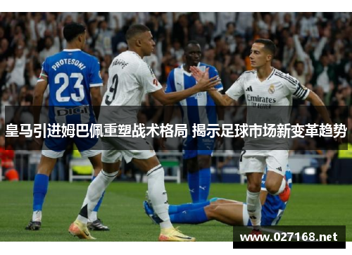 皇马引进姆巴佩重塑战术格局 揭示足球市场新变革趋势 皇马引进姆巴佩重塑战术格局 揭示足球市场新变革趋势
