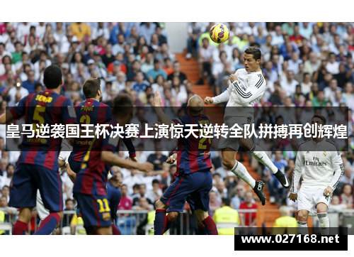 皇马逆袭国王杯决赛上演惊天逆转全队拼搏再创辉煌 皇马逆袭国王杯决赛上演惊天逆转全队拼搏再创辉煌