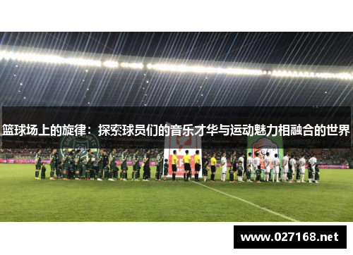篮球场上的旋律:探索球员们的音乐才华与运动魅力相融合的世界 篮球场上的旋律:探索球员们的音乐才华与运动魅力相融合的世界