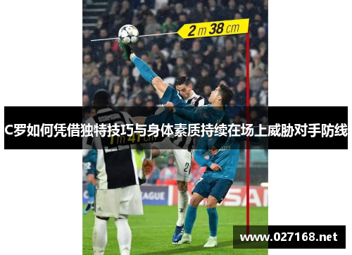 C罗如何凭借独特技巧与身体素质持续在场上威胁对手防线 C罗如何凭借独特技巧与身体素质持续在场上威胁对手防线