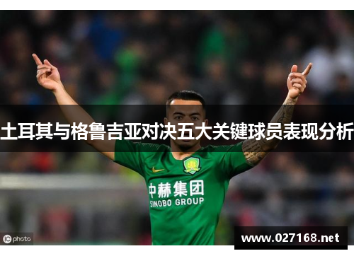 土耳其与格鲁吉亚对决五大关键球员表现分析 土耳其与格鲁吉亚对决五大关键球员表现分析