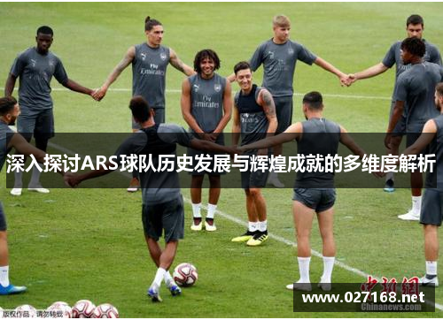 深入探讨ARS球队历史发展与辉煌成就的多维度解析