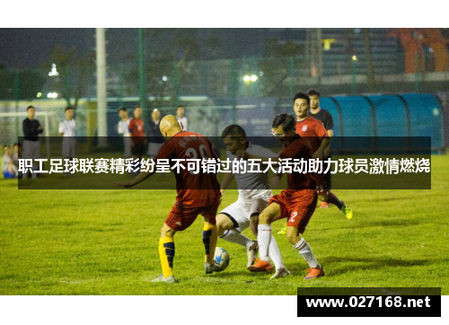 职工足球联赛精彩纷呈不可错过的五大活动助力球员激情燃烧 职工足球联赛精彩纷呈不可错过的五大活动助力球员激情燃烧
