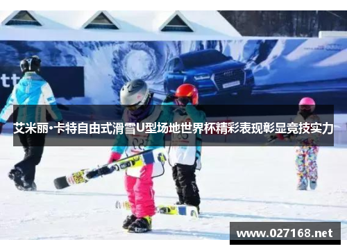 艾米丽·卡特自由式滑雪U型场地世界杯精彩表现彰显竞技实力 艾米丽·卡特自由式滑雪U型场地世界杯精彩表现彰显竞技实力