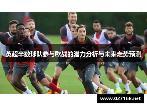 英超半数球队参与欧战的潜力分析与未来走势预测 英超半数球队参与欧战的潜力分析与未来走势预测